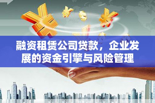 安多融资租赁公司贷款，企业发展的资金引擎与风险管理