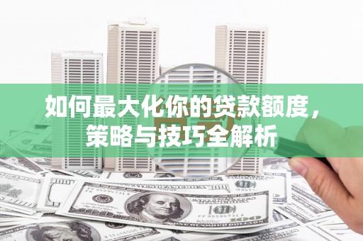 安多如何最大化你的贷款额度，策略与技巧全解析