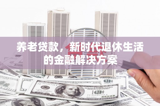 安多养老贷款，新时代退休生活的金融解决方案