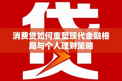 安多消费贷如何重塑现代金融格局与个人理财策略