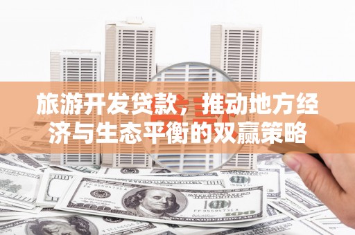 安多旅游开发贷款，推动地方经济与生态平衡的双赢策略