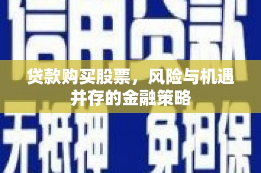 安多贷款购买股票，风险与机遇并存的金融策略