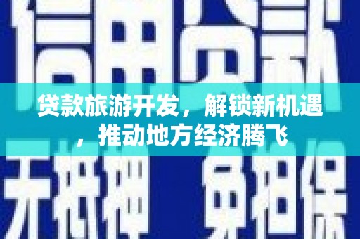 安多贷款旅游开发，解锁新机遇，推动地方经济腾飞