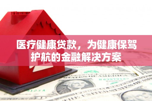安多医疗健康贷款，为健康保驾护航的金融解决方案