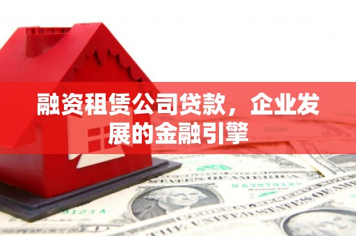 安多融资租赁公司贷款，企业发展的金融引擎