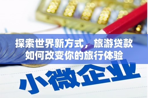 安多探索世界新方式，旅游贷款如何改变你的旅行体验